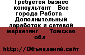 Требуется бизнес-консультант - Все города Работа » Дополнительный заработок и сетевой маркетинг   . Томская обл.